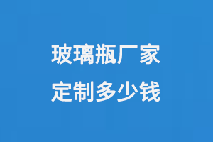玻璃瓶廠家定制多少錢(qián)